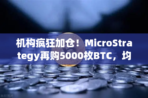机构疯狂加仓！MicroStrategy再购5000枚BTC，均价成本上移，币安用户如何应对？