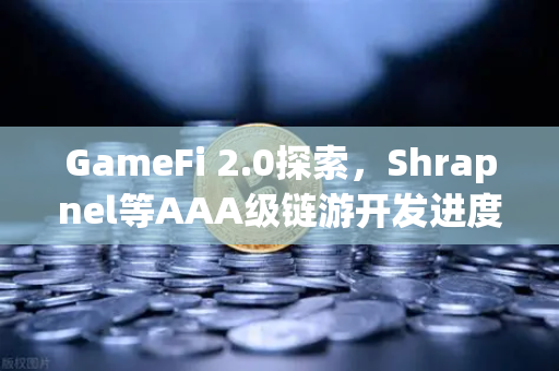 GameFi 2.0探索，Shrapnel等AAA级链游开发进度更新