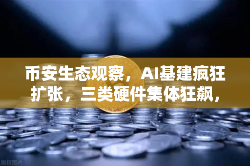 币安生态观察，AI基建疯狂扩张，三类硬件集体狂飙，矿企转型算力租赁成社区热议焦点