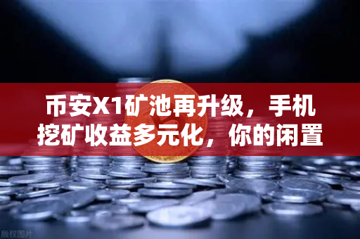 币安X1矿池再升级，手机挖矿收益多元化，你的闲置手机也能产粮