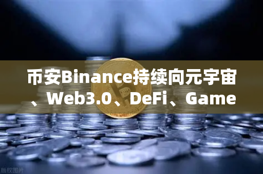 币安Binance持续向元宇宙、Web3.0、DeFi、GameFi等领域进发，战略路线图全面升级