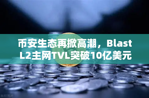 币安生态再掀高潮，Blast L2主网TVL突破10亿美元，原生收益模式成新宠