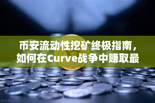 币安流动性挖矿终极指南，如何在Curve战争中赚取最高CRV奖励？