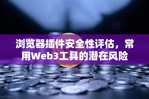 浏览器插件安全性评估，常用Web3工具的潜在风险