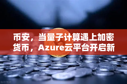 币安，当量子计算遇上加密货币，Azure云平台开启新纪元