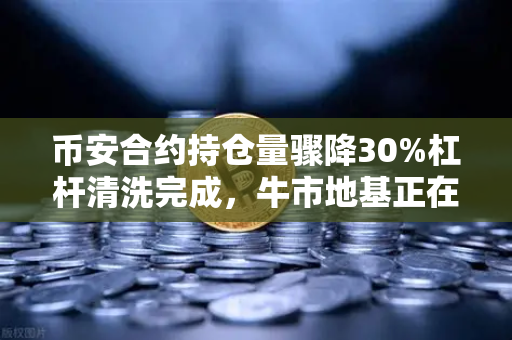 币安合约持仓量骤降30%杠杆清洗完成，牛市地基正在重铸