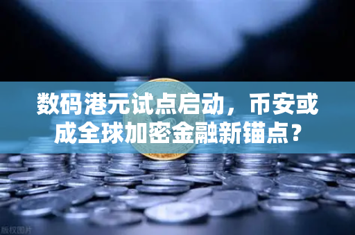 数码港元试点启动，币安或成全球加密金融新锚点？