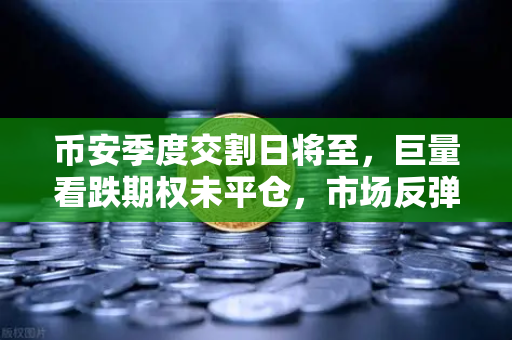 币安季度交割日将至，巨量看跌期权未平仓，市场反弹空间被压制？