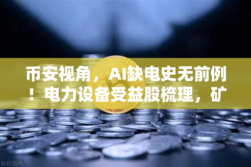 币安视角，AI缺电史无前例！电力设备受益股梳理，矿业公司转型售电？