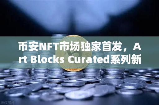 币安NFT市场独家首发，Art Blocks Curated系列新艺术家作品，数字艺术迎来新风口