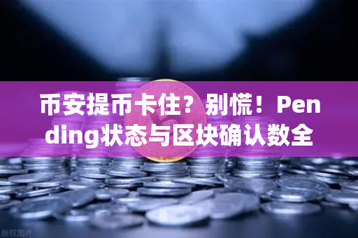 币安提币卡住？别慌！Pending状态与区块确认数全科普