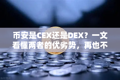币安是CEX还是DEX？一文看懂两者的优劣势，再也不迷糊