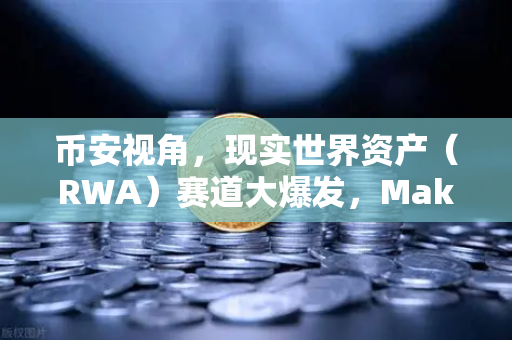 币安视角，现实世界资产（RWA）赛道大爆发，MakerDAO持有的美国国债规模为何持续扩大？