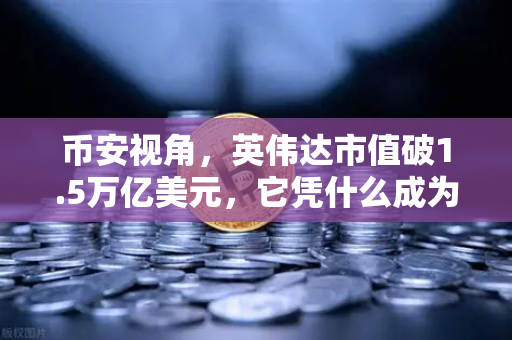 币安视角，英伟达市值破1.5万亿美元，它凭什么成为年度最赚钱科技公司？2025年投资风向标在哪？