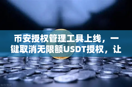 币安授权管理工具上线，一键取消无限额USDT授权，让资产安全不再裸奔