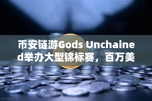 币安链游Gods Unchained举办大型锦标赛，百万美元奖金池引爆链游热潮