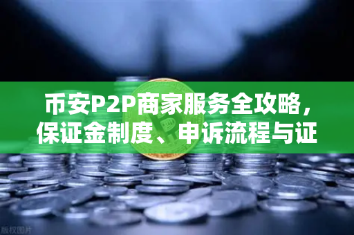币安P2P商家服务全攻略，保证金制度、申诉流程与证据提交要点-第1张图片-币安Binance