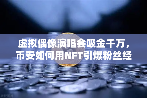虚拟偶像演唱会吸金千万，币安如何用NFT引爆粉丝经济新纪元