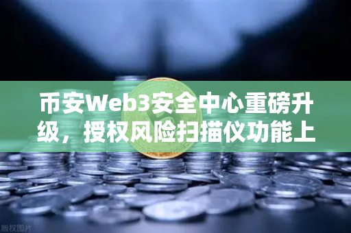 币安Web3安全中心重磅升级，授权风险扫描仪功能上线，你的数字资产多了一道防火墙-第1张图片-币安Binance