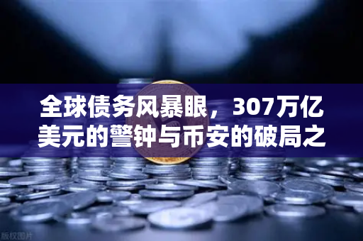 全球债务风暴眼，307万亿美元的警钟与币安的破局之路