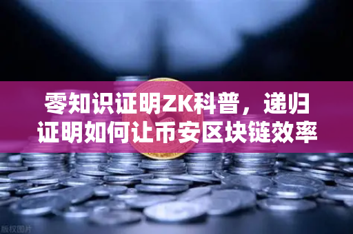 零知识证明ZK科普，递归证明如何让币安区块链效率翻倍