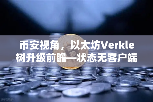 币安视角，以太坊Verkle树升级前瞻—状态无客户端化的重要一步
