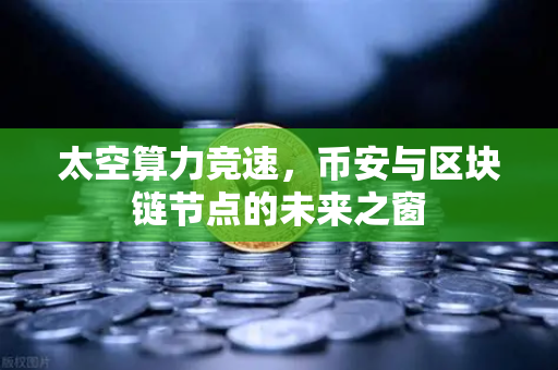 太空算力竞速，币安与区块链节点的未来之窗
