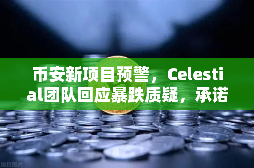 币安新项目预警，Celestial团队回应暴跌质疑，承诺回购销毁—是抄底良机还是风险警示？