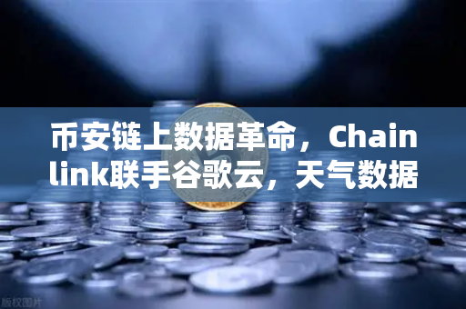 币安链上数据革命，Chainlink联手谷歌云，天气数据如何改变智能合约生态？