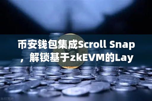 币安钱包集成Scroll Snap，解锁基于zkEVM的Layer2体验新篇章