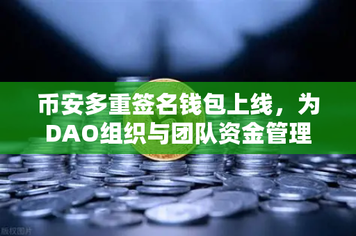 币安多重签名钱包上线，为DAO组织与团队资金管理提供安全保障-第1张图片-币安Binance