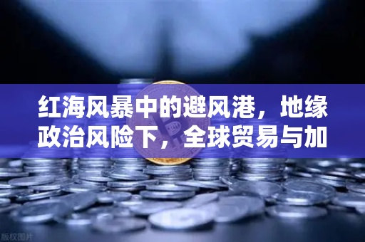红海风暴中的避风港，地缘政治风险下，全球贸易与加密资产的新博弈