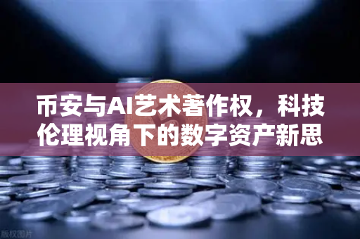 币安与AI艺术著作权，科技伦理视角下的数字资产新思考