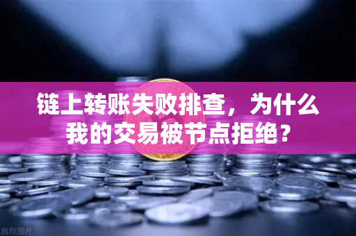 链上转账失败排查，为什么我的交易被节点拒绝？