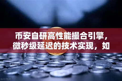 币安自研高性能撮合引擎，微秒级延迟的技术实现，如何重塑交易速度天花板？