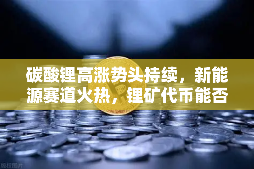 碳酸锂高涨势头持续，新能源赛道火热，锂矿代币能否借势起飞？-第1张图片-币安Binance