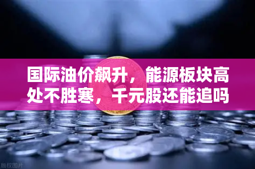 国际油价飙升，能源板块高处不胜寒，千元股还能追吗？