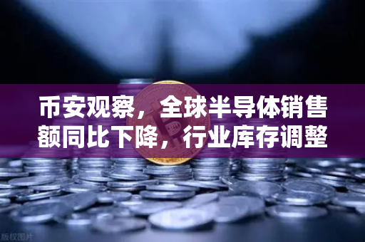 币安观察，全球半导体销售额同比下降，行业库存调整仍在继续—加密矿机与AI算力市场何去何从？