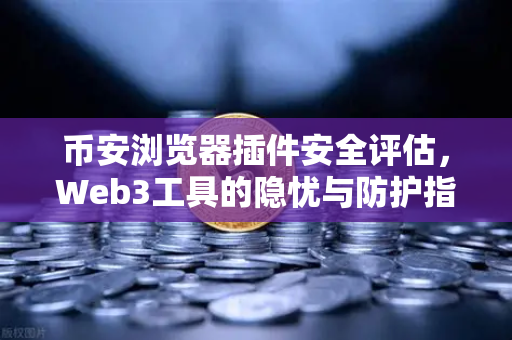 币安浏览器插件安全评估，Web3工具的隐忧与防护指南
