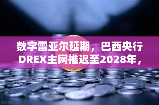 数字雷亚尔延期，巴西央行DREX主网推迟至2028年，币安为何提前布局？