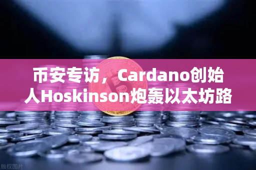币安专访，Cardano创始人Hoskinson炮轰以太坊路线图缺乏创新，加密社区何去何从？
