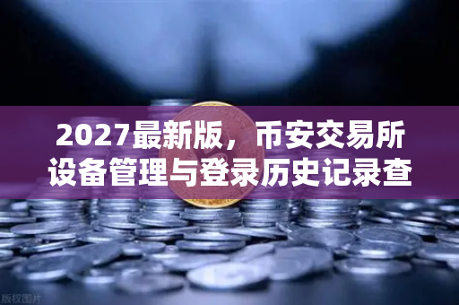 2027最新版，币安交易所设备管理与登录历史记录查询全攻略