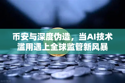 币安与深度伪造，当AI技术滥用遇上全球监管新风暴