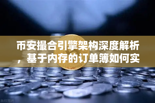 币安撮合引擎架构深度解析，基于内存的订单簿如何实现微秒级匹配
