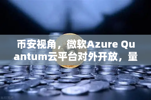 币安视角，微软Azure Quantum云平台对外开放，量子计算如何重塑区块链未来？