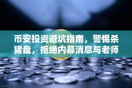 币安投资避坑指南，警惕杀猪盘，拒绝内幕消息与老师带单