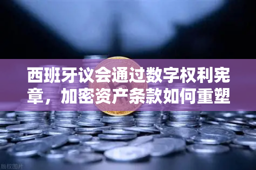 西班牙议会通过数字权利宪章，加密资产条款如何重塑币安生态？