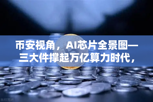 币安视角，AI芯片全景图—三大件撑起万亿算力时代，加密算力代币价值重估