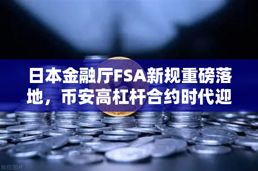 日本金融厅FSA新规重磅落地，币安高杠杆合约时代迎来终局？