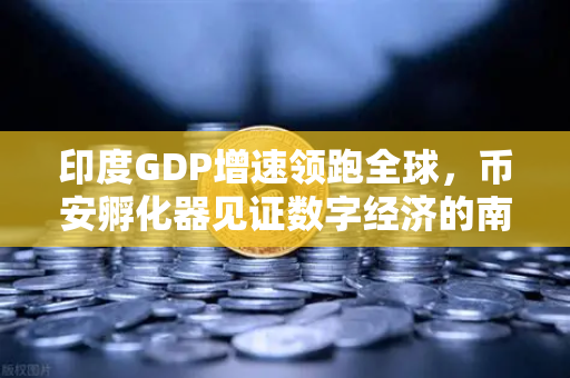 印度GDP增速领跑全球，币安孵化器见证数字经济的南亚奇迹